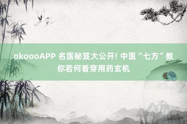 okoooAPP 名医秘笈大公开! 中医“七方”教你若何看穿用药玄机