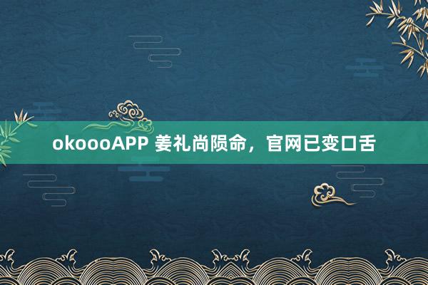 okoooAPP 姜礼尚陨命，官网已变口舌