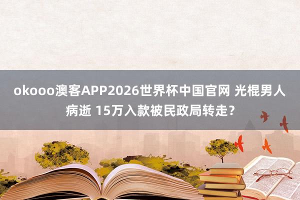 okooo澳客APP2026世界杯中国官网 光棍男人病逝 15万入款被民政局转走？
