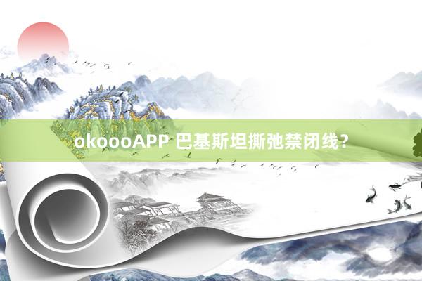 okoooAPP 巴基斯坦撕弛禁闭线?