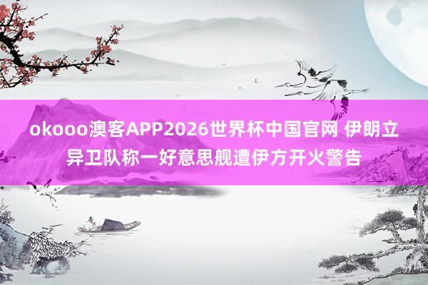 okooo澳客APP2026世界杯中国官网 伊朗立异卫队称一好意思舰遭伊方开火警告
