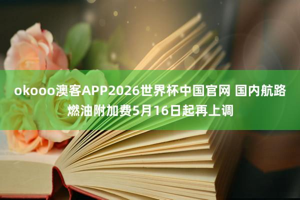 okooo澳客APP2026世界杯中国官网 国内航路燃油附加费5月16日起再上调