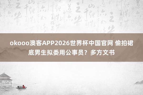 okooo澳客APP2026世界杯中国官网 偷拍裙底男生拟委用公事员？多方文书