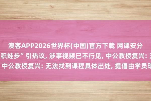 澳客APP2026世界杯(中国)官方下载 网课安分将“不积蹞步”读成“不积蛙步”引热议， 涉事视频已不行见， 中公教授复兴: 无法找到课程具体出处， 提倡由学员班师响应