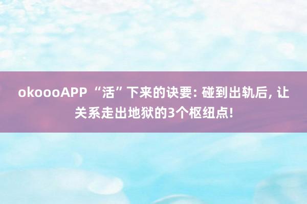 okoooAPP “活”下来的诀要: 碰到出轨后， 让关系走出地狱的3个枢纽点!