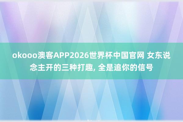 okooo澳客APP2026世界杯中国官网 女东说念主开的三种打趣， 全是追你的信号