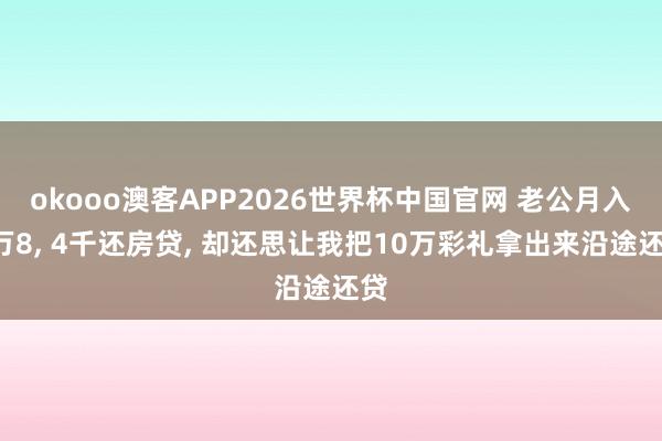 okooo澳客APP2026世界杯中国官网 老公月入1万8， 4千还房贷， 却还思让我把10万彩礼拿出来沿途还贷