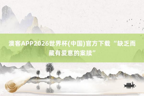 澳客APP2026世界杯(中国)官方下载 “缺乏而藏有爱意的案牍”