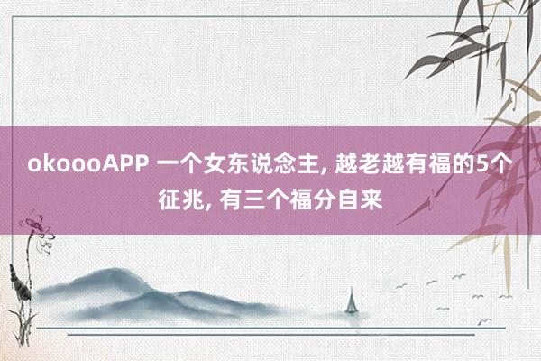 okoooAPP 一个女东说念主, 越老越有福的5个征兆, 有三个福分自来
