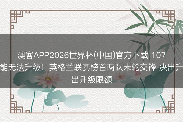 澳客APP2026世界杯(中国)官方下载 107分也可能无法升级！英格兰联赛榜首两队末轮交锋 决出升级限额