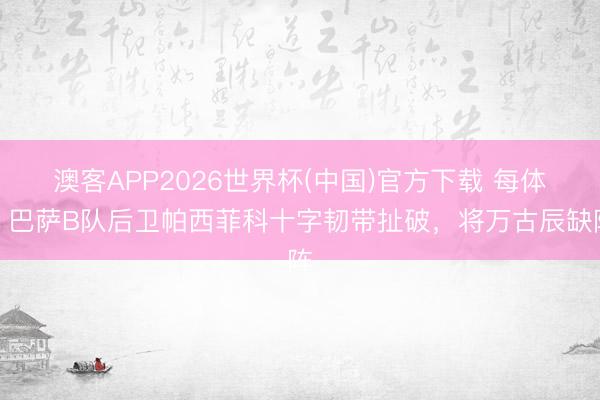 澳客APP2026世界杯(中国)官方下载 每体：巴萨B队后卫帕西菲科十字韧带扯破，将万古辰缺阵
