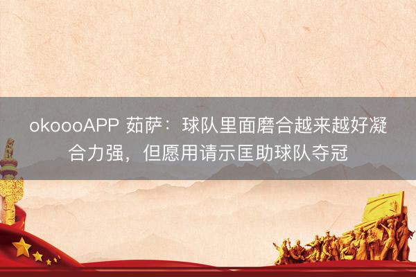 okoooAPP 茹萨:球队里面磨合越来越好凝合力强,但愿用请示匡助球队夺冠