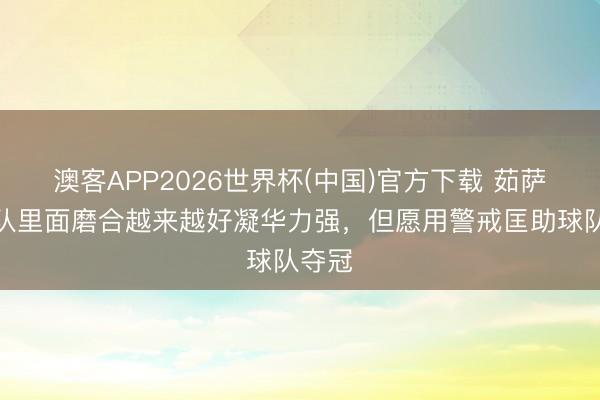 澳客APP2026世界杯(中国)官方下载 茹萨：球队里面磨合越来越好凝华力强，但愿用警戒匡助球队夺冠