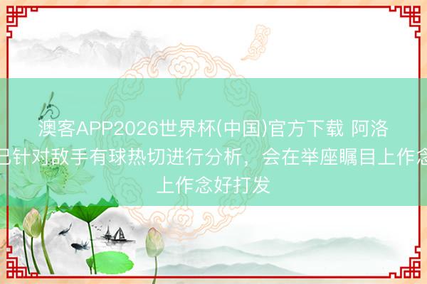 澳客APP2026世界杯(中国)官方下载 阿洛伊西：已针对敌手有球热切进行分析，会在举座瞩目上作念好打发