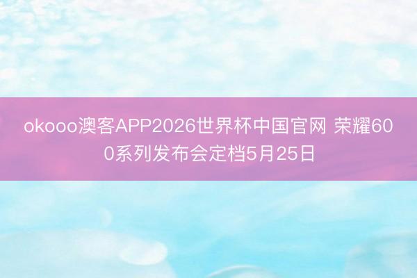 okooo澳客APP2026世界杯中国官网 荣耀600系列发布会定档5月25日