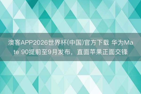 澳客APP2026世界杯(中国)官方下载 华为Mate 90提前至9月发布，直面苹果正面交锋