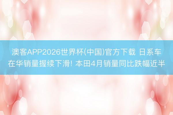 澳客APP2026世界杯(中国)官方下载 日系车在华销量握续下滑! 本田4月销量同比跌幅近半