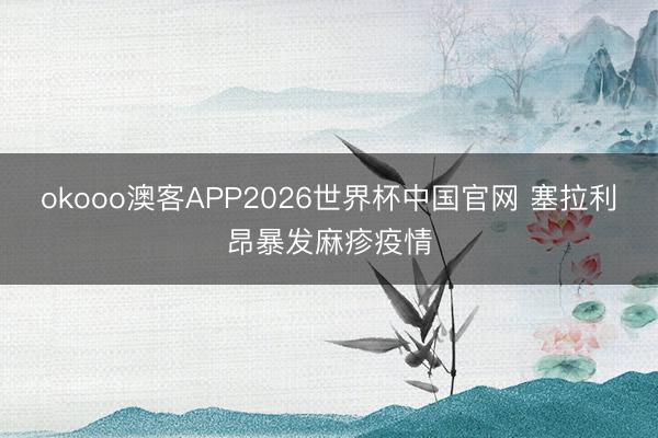 okooo澳客APP2026世界杯中国官网 塞拉利昂暴发麻疹疫情