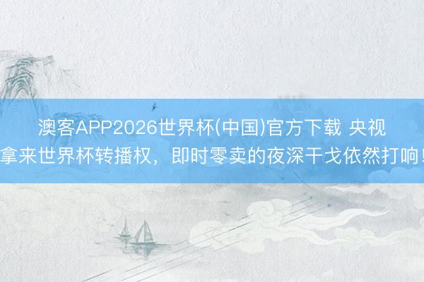 澳客APP2026世界杯(中国)官方下载 央视拿来世界杯转播权，即时零卖的夜深干戈依然打响！