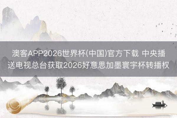 澳客APP2026世界杯(中国)官方下载 中央播送电视总台获取2026好意思加墨寰宇杯转播权