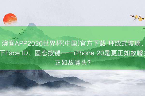 澳客APP2026世界杯(中国)官方下载 环绕式玻璃、屏下Face ID、固态按键——iPhone 20是更正如故噱头?