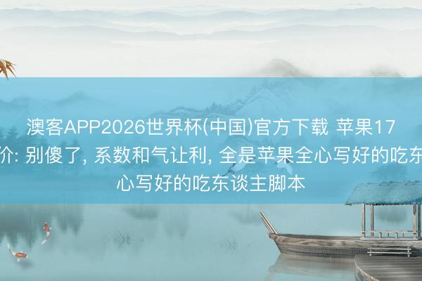 澳客APP2026世界杯(中国)官方下载 苹果17猖獗大降价: 别傻了, 系数和气让利, 全是苹果全心写好的吃东谈主脚本