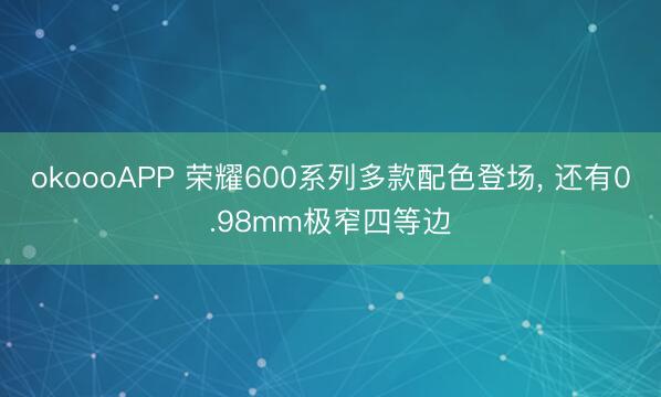 okoooAPP 荣耀600系列多款配色登场， 还有0.98mm极窄四等边