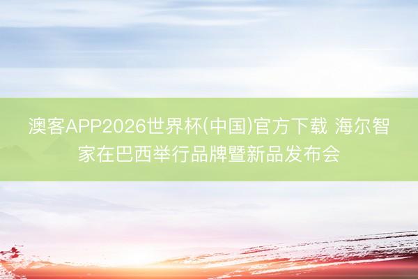 澳客APP2026世界杯(中国)官方下载 海尔智家在巴西举行品牌暨新品发布会
