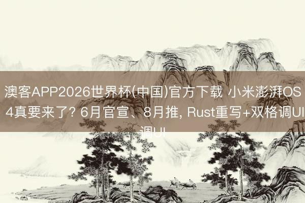 澳客APP2026世界杯(中国)官方下载 小米澎湃OS 4真要来了? 6月官宣、8月推， Rust重写+双格调UI