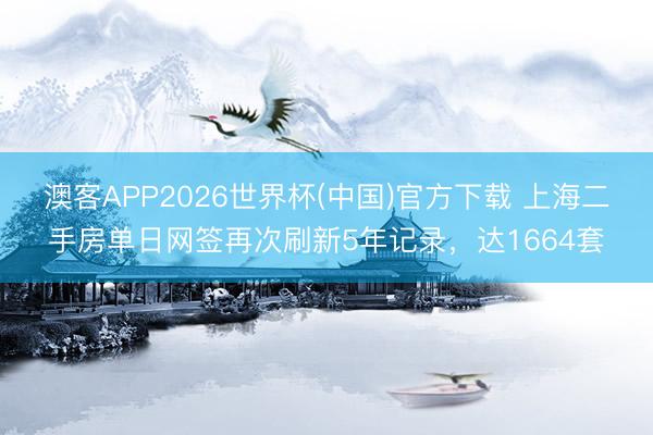 澳客APP2026世界杯(中国)官方下载 上海二手房单日网签再次刷新5年记录,达1664套