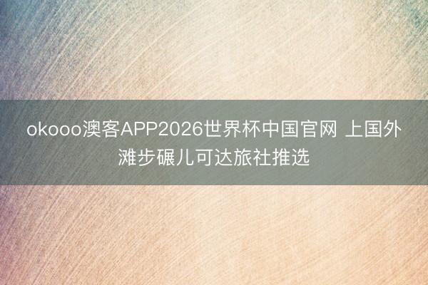 okooo澳客APP2026世界杯中国官网 上国外滩步碾儿可达旅社推选