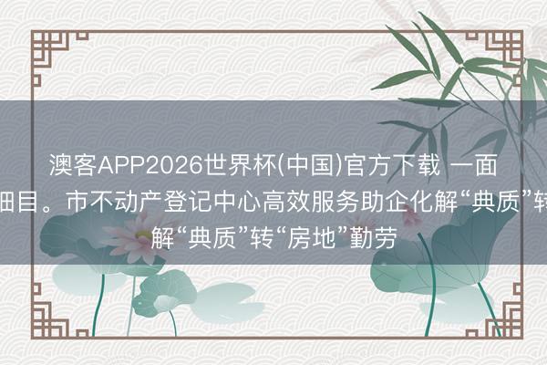 澳客APP2026世界杯(中国)官方下载 一面锦旗，一份细目。市不动产登记中心高效服务助企化解“典质”转“房地”勤劳