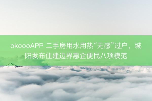 okoooAPP 二手房用水用热“无感”过户,城阳发布住建边界惠企便民八项模范