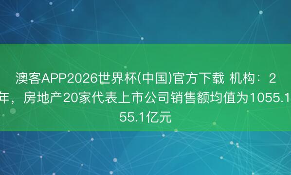 澳客APP2026世界杯(中国)官方下载 机构：2025年，房地产20家代表上市公司销售额均值为1055.1亿元