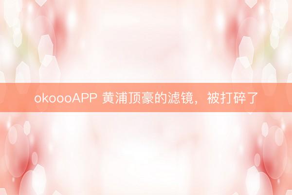 okoooAPP 黄浦顶豪的滤镜，被打碎了