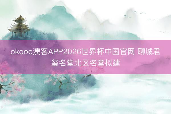 okooo澳客APP2026世界杯中国官网 聊城君玺名堂北区名堂拟建