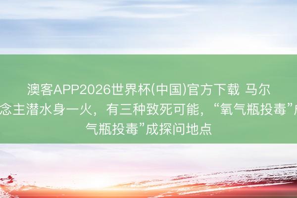澳客APP2026世界杯(中国)官方下载 马尔代夫5东说念主潜水身一火,有三种致死可能,“氧气瓶投毒”成探问地点