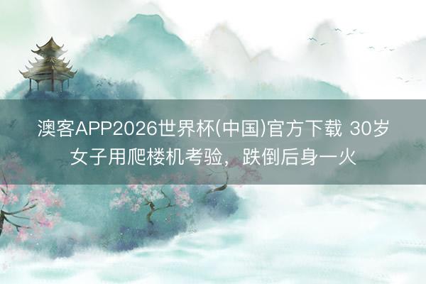 澳客APP2026世界杯(中国)官方下载 30岁女子用爬楼机考验，跌倒后身一火