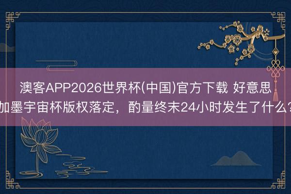 澳客APP2026世界杯(中国)官方下载 好意思加墨宇宙杯版权落定，酌量终末24小时发生了什么？