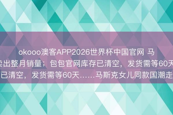 okooo澳客APP2026世界杯中国官网 马甲整宿爆火，4小时直播卖出整月销量；包包官网库存已清空，发货需等60天……马斯克女儿同款国潮走红