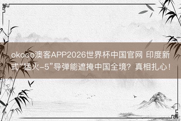 okooo澳客APP2026世界杯中国官网 印度新式“猛火-5”导弹能遮掩中国全境？真相扎心！