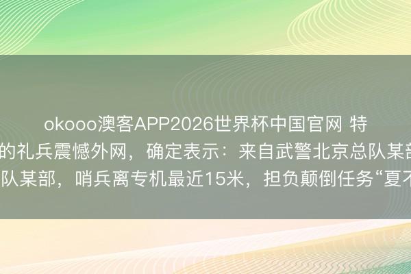 okooo澳客APP2026世界杯中国官网 特朗普抵京当晚在机场执勤的礼兵震憾外网，确定表示：来自武警北京总队某部，哨兵离专机最近15米，<a href=