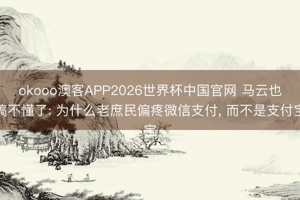 okooo澳客APP2026世界杯中国官网 马云也搞不懂了: 为什么老庶民偏疼微信支付， 而不是支付宝