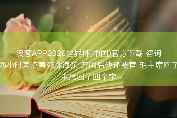 澳客APP2026世界杯(中国)官方下载 咨询长拖延两小时差点害死徐海东 开国后他还要官 毛主席回了四个字