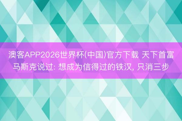 澳客APP2026世界杯(中国)官方下载 天下首富马斯克说过: 想成为信得过的铁汉, 只消三步