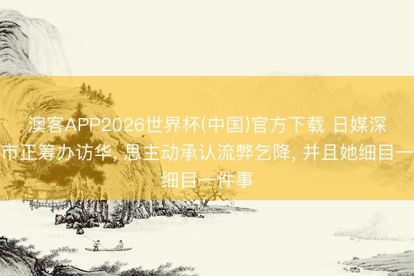 澳客APP2026世界杯(中国)官方下载 日媒深化高市正筹办访华， 思主动承认流弊乞降， 并且她细目一件事