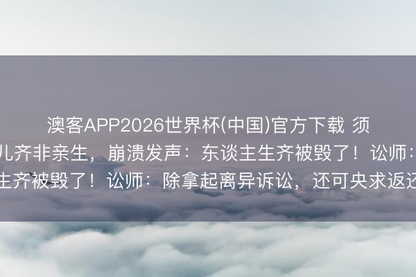 澳客APP2026世界杯(中国)官方下载 须眉结婚8年，发现3个女儿齐非亲生，崩溃发声：东谈主生齐被毁了！讼师：除拿起离异诉讼，还可央求返还奉养费