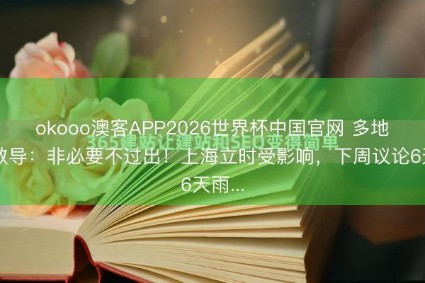 okooo澳客APP2026世界杯中国官网 多地热切教导：非必要不过出！上海立时受影响，下周议论6天雨...