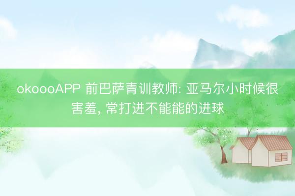 okoooAPP 前巴萨青训教师: 亚马尔小时候很害羞, 常打进不能能的进球