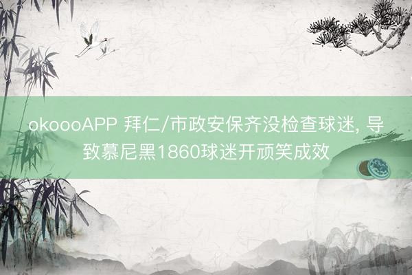 okoooAPP 拜仁/市政安保齐没检查球迷， 导致慕尼黑1860球迷开顽笑成效